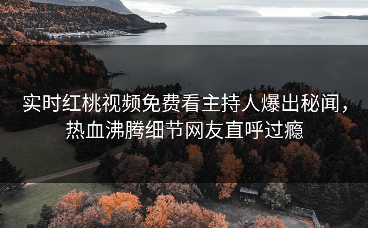 实时红桃视频免费看主持人爆出秘闻，热血沸腾细节网友直呼过瘾