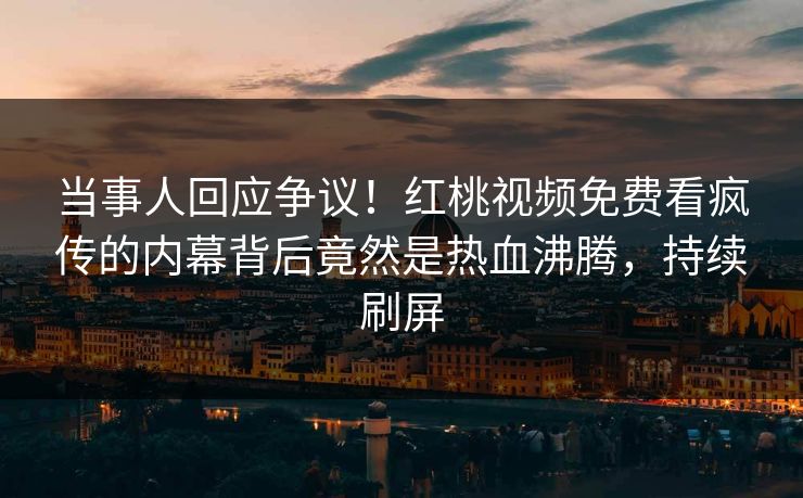 当事人回应争议！红桃视频免费看疯传的内幕背后竟然是热血沸腾，持续刷屏