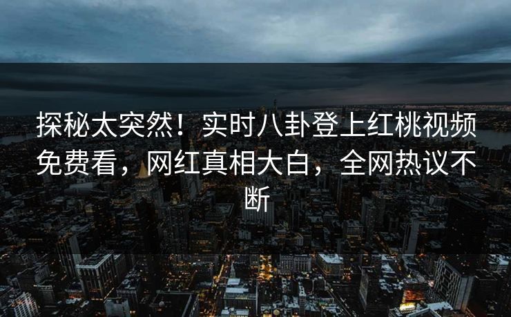 探秘太突然！实时八卦登上红桃视频免费看，网红真相大白，全网热议不断