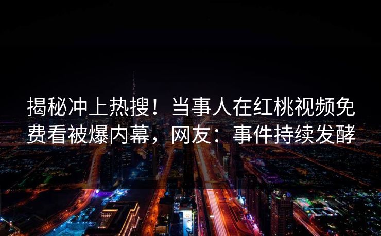 揭秘冲上热搜！当事人在红桃视频免费看被爆内幕，网友：事件持续发酵