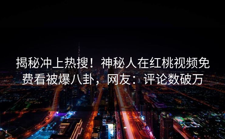 揭秘冲上热搜！神秘人在红桃视频免费看被爆八卦，网友：评论数破万