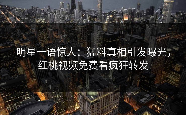 明星一语惊人：猛料真相引发曝光，红桃视频免费看疯狂转发