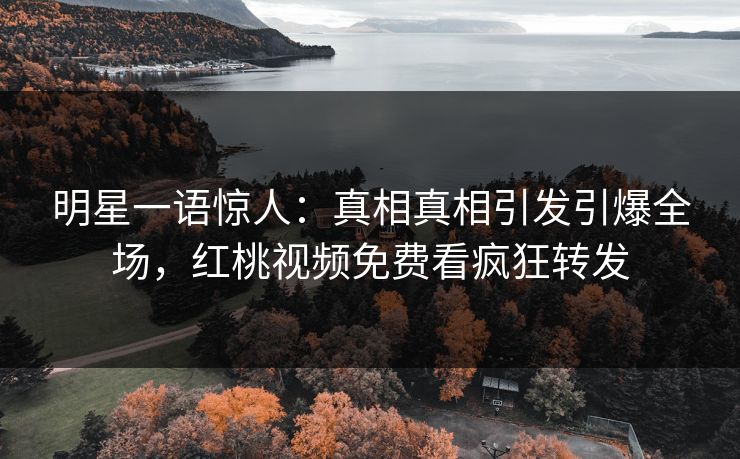 明星一语惊人：真相真相引发引爆全场，红桃视频免费看疯狂转发