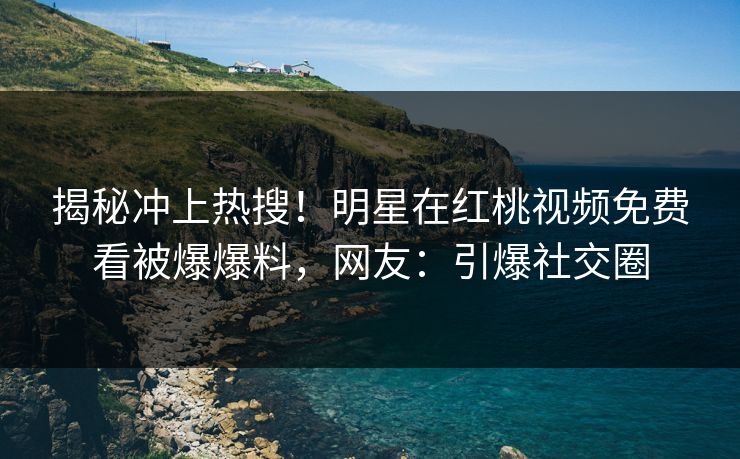 揭秘冲上热搜！明星在红桃视频免费看被爆爆料，网友：引爆社交圈