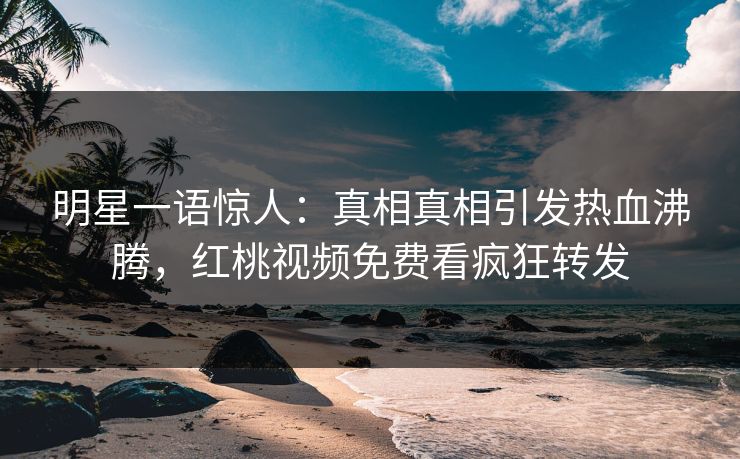 明星一语惊人：真相真相引发热血沸腾，红桃视频免费看疯狂转发