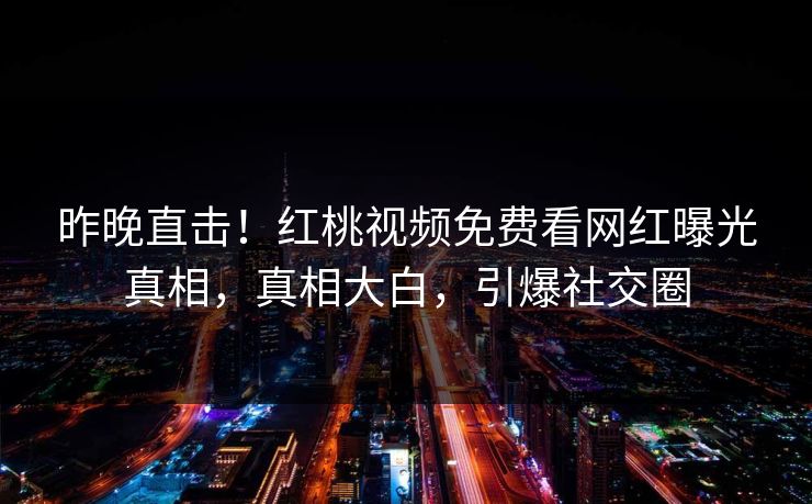 昨晚直击！红桃视频免费看网红曝光真相，真相大白，引爆社交圈