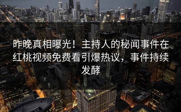 昨晚真相曝光！主持人的秘闻事件在红桃视频免费看引爆热议，事件持续发酵