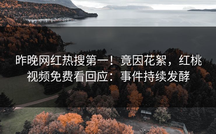 昨晚网红热搜第一！竟因花絮，红桃视频免费看回应：事件持续发酵