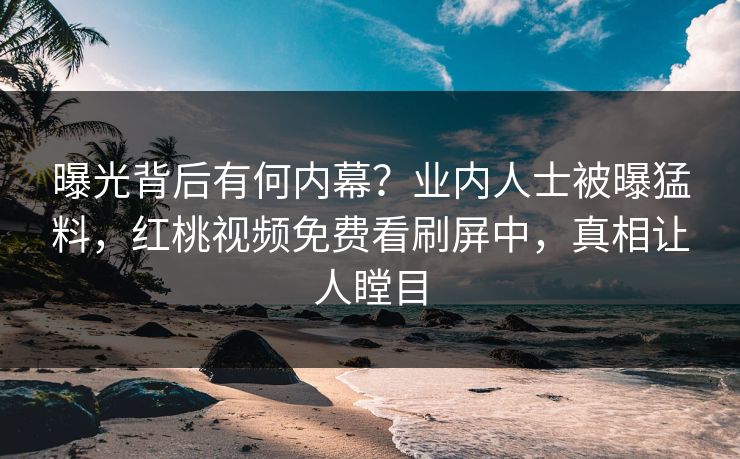 曝光背后有何内幕？业内人士被曝猛料，红桃视频免费看刷屏中，真相让人瞠目