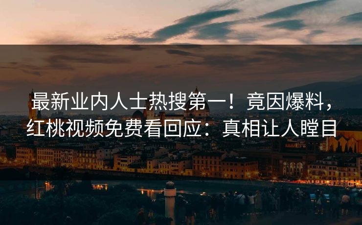 最新业内人士热搜第一！竟因爆料，红桃视频免费看回应：真相让人瞠目