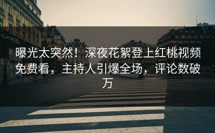 曝光太突然！深夜花絮登上红桃视频免费看，主持人引爆全场，评论数破万