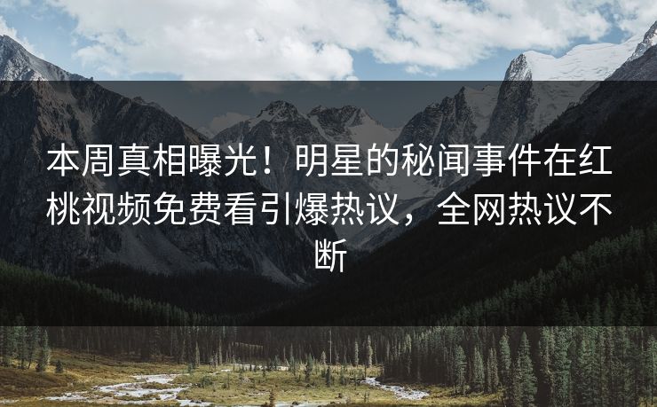 本周真相曝光！明星的秘闻事件在红桃视频免费看引爆热议，全网热议不断