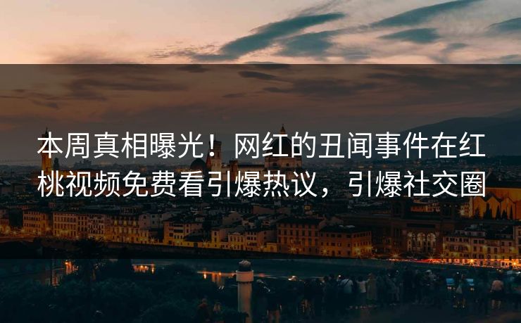 本周真相曝光！网红的丑闻事件在红桃视频免费看引爆热议，引爆社交圈