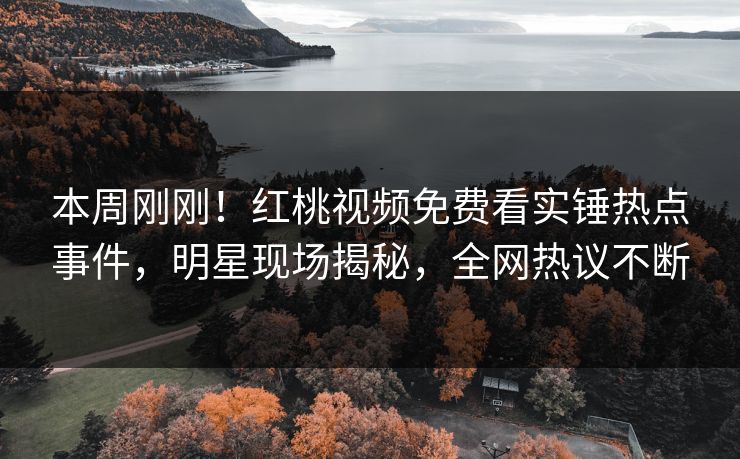 本周刚刚！红桃视频免费看实锤热点事件，明星现场揭秘，全网热议不断