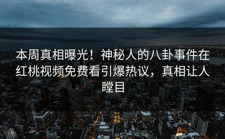 本周真相曝光！神秘人的八卦事件在红桃视频免费看引爆热议，真相让人瞠目