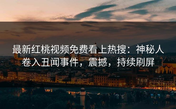 最新红桃视频免费看上热搜：神秘人卷入丑闻事件，震撼，持续刷屏