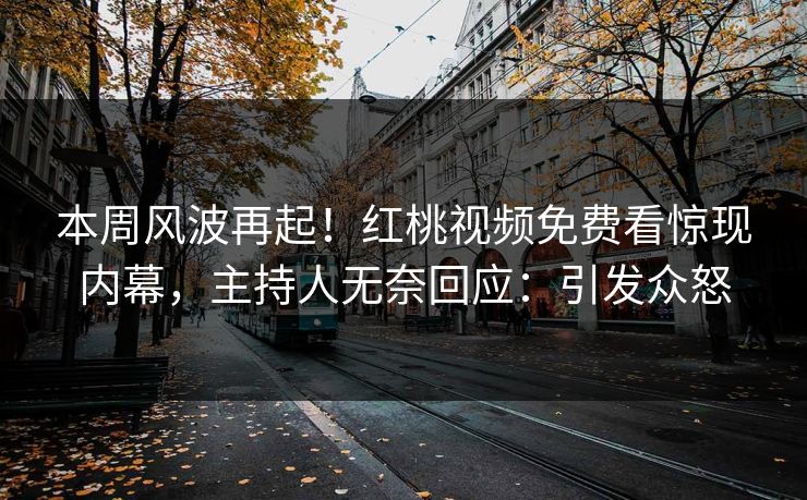 本周风波再起！红桃视频免费看惊现内幕，主持人无奈回应：引发众怒