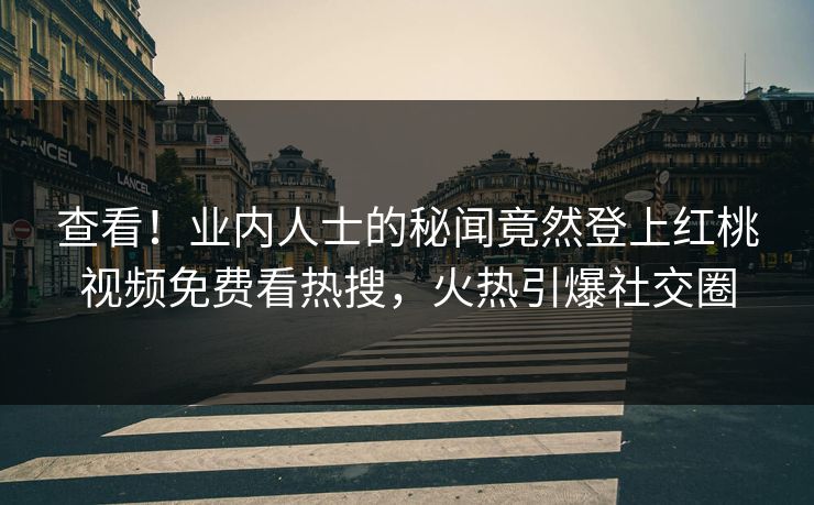 查看！业内人士的秘闻竟然登上红桃视频免费看热搜，火热引爆社交圈