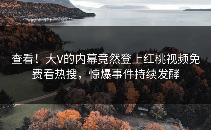 查看！大V的内幕竟然登上红桃视频免费看热搜，惊爆事件持续发酵