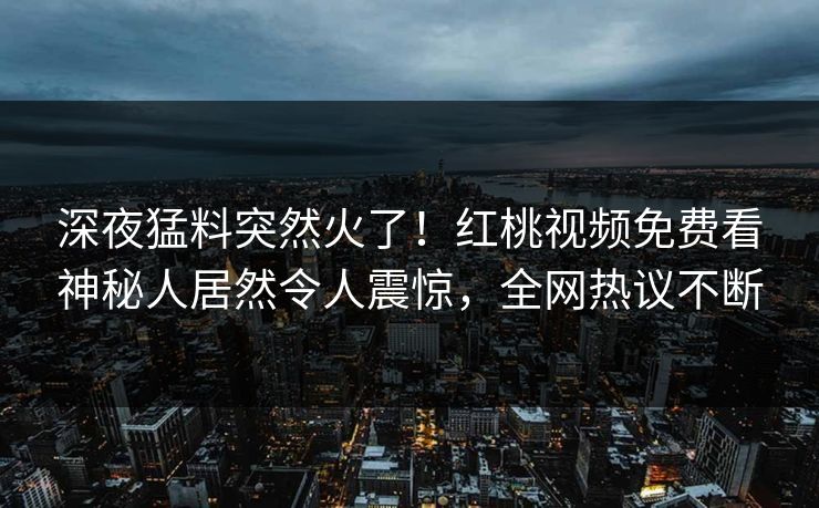深夜猛料突然火了！红桃视频免费看神秘人居然令人震惊，全网热议不断
