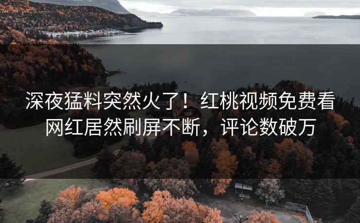 深夜猛料突然火了！红桃视频免费看网红居然刷屏不断，评论数破万