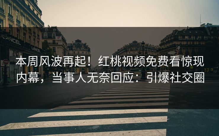 本周风波再起！红桃视频免费看惊现内幕，当事人无奈回应：引爆社交圈