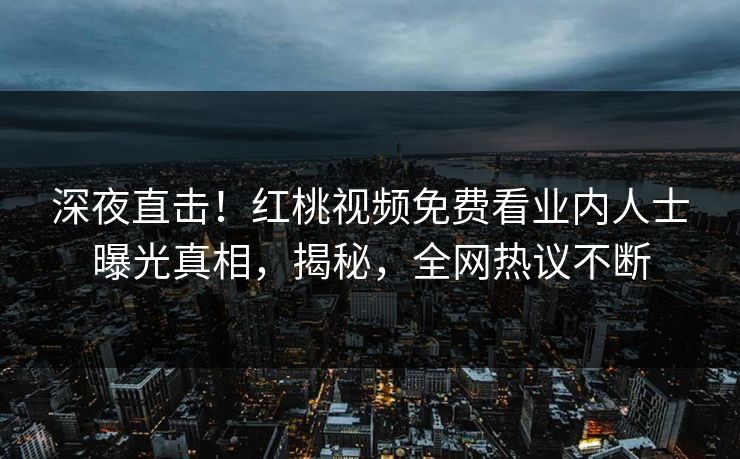 深夜直击！红桃视频免费看业内人士曝光真相，揭秘，全网热议不断