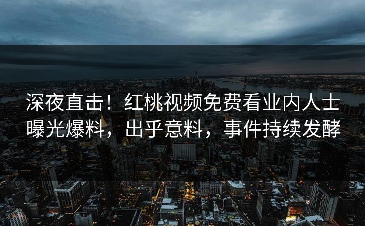 深夜直击！红桃视频免费看业内人士曝光爆料，出乎意料，事件持续发酵