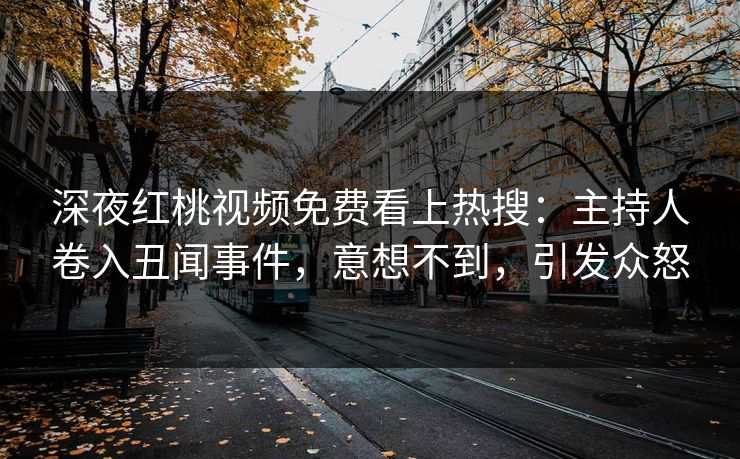 深夜红桃视频免费看上热搜：主持人卷入丑闻事件，意想不到，引发众怒