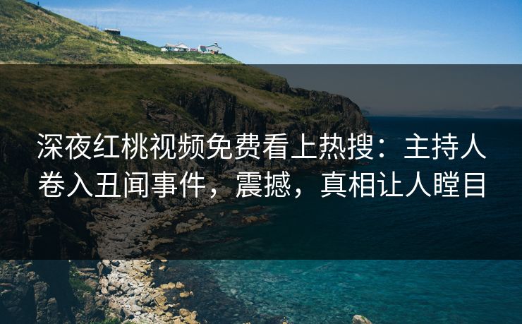 深夜红桃视频免费看上热搜：主持人卷入丑闻事件，震撼，真相让人瞠目