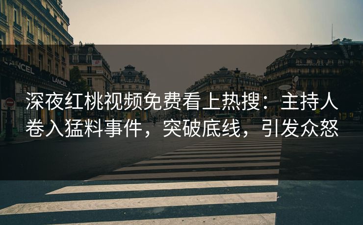 深夜红桃视频免费看上热搜：主持人卷入猛料事件，突破底线，引发众怒