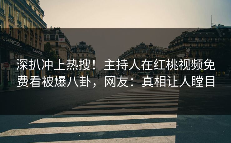 深扒冲上热搜！主持人在红桃视频免费看被爆八卦，网友：真相让人瞠目