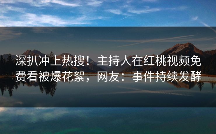 深扒冲上热搜！主持人在红桃视频免费看被爆花絮，网友：事件持续发酵