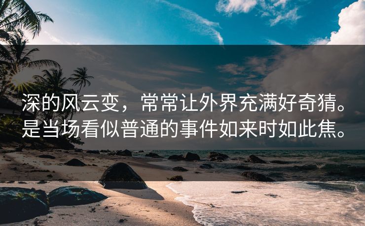 深的风云变，常常让外界充满好奇猜。是当场看似普通的事件如来时如此焦。