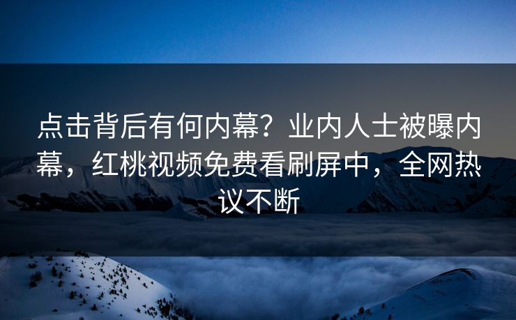 点击背后有何内幕？业内人士被曝内幕，红桃视频免费看刷屏中，全网热议不断