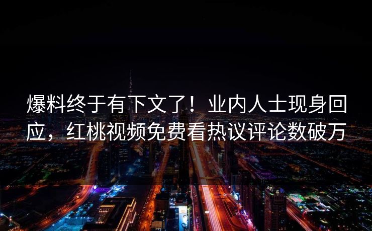 爆料终于有下文了！业内人士现身回应，红桃视频免费看热议评论数破万