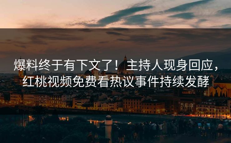 爆料终于有下文了！主持人现身回应，红桃视频免费看热议事件持续发酵