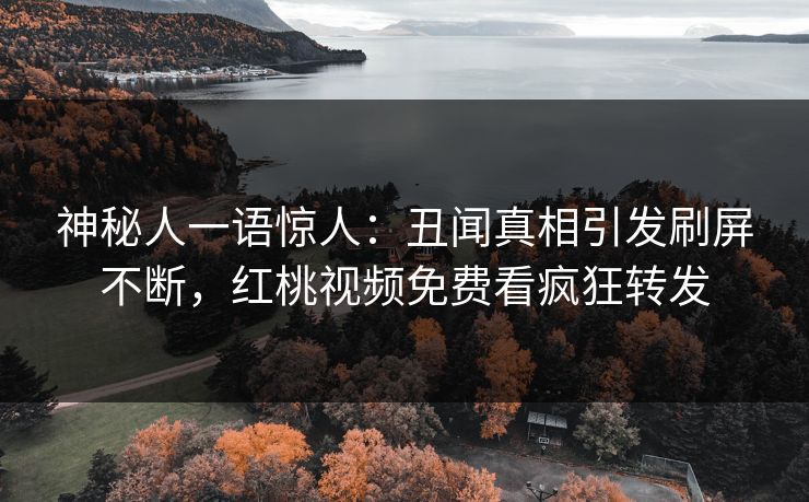 神秘人一语惊人：丑闻真相引发刷屏不断，红桃视频免费看疯狂转发