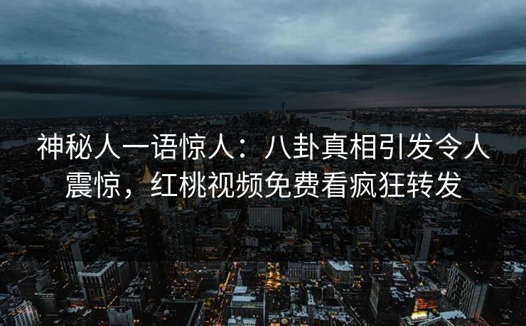 神秘人一语惊人：八卦真相引发令人震惊，红桃视频免费看疯狂转发