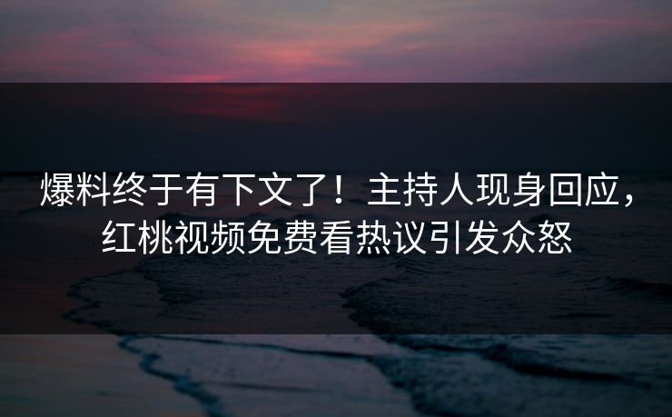 爆料终于有下文了！主持人现身回应，红桃视频免费看热议引发众怒