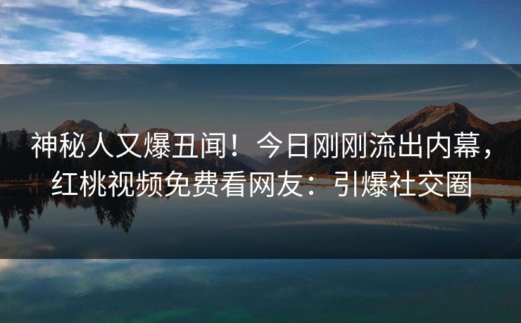 神秘人又爆丑闻！今日刚刚流出内幕，红桃视频免费看网友：引爆社交圈