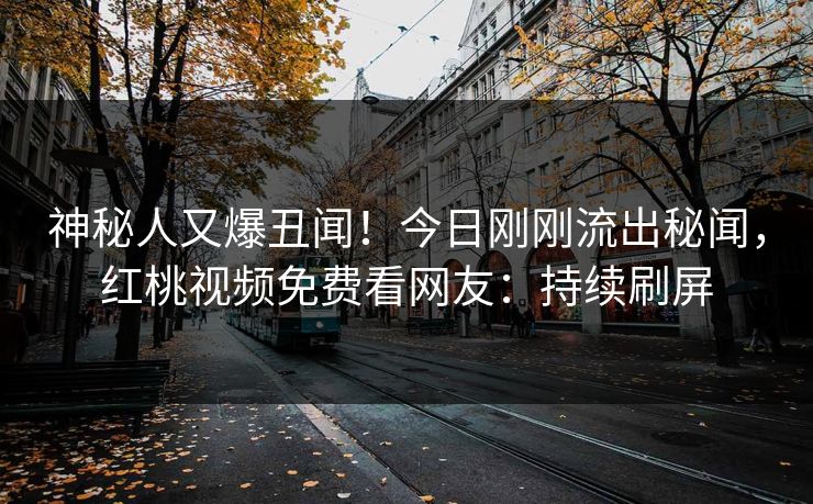 神秘人又爆丑闻！今日刚刚流出秘闻，红桃视频免费看网友：持续刷屏