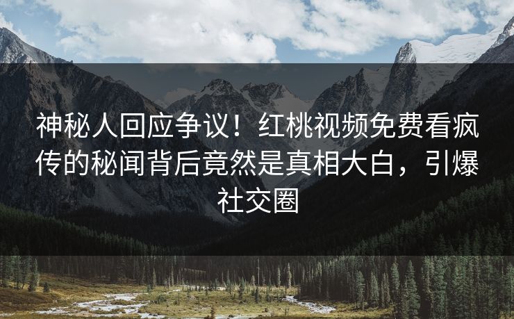 神秘人回应争议！红桃视频免费看疯传的秘闻背后竟然是真相大白，引爆社交圈