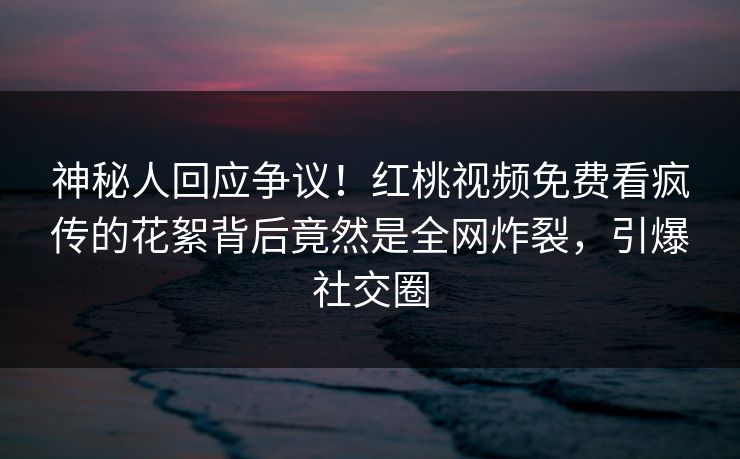 神秘人回应争议！红桃视频免费看疯传的花絮背后竟然是全网炸裂，引爆社交圈
