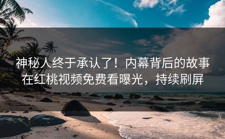 神秘人终于承认了！内幕背后的故事在红桃视频免费看曝光，持续刷屏