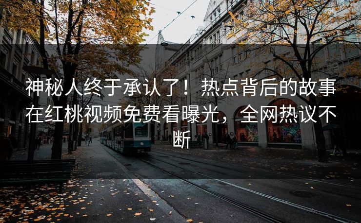 神秘人终于承认了！热点背后的故事在红桃视频免费看曝光，全网热议不断