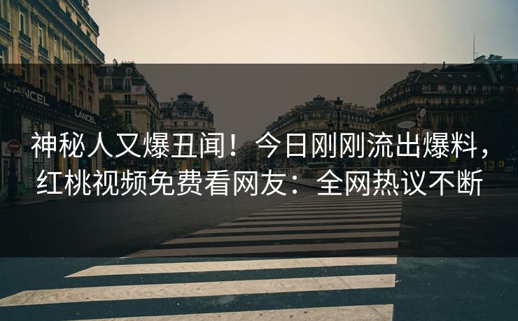 神秘人又爆丑闻！今日刚刚流出爆料，红桃视频免费看网友：全网热议不断