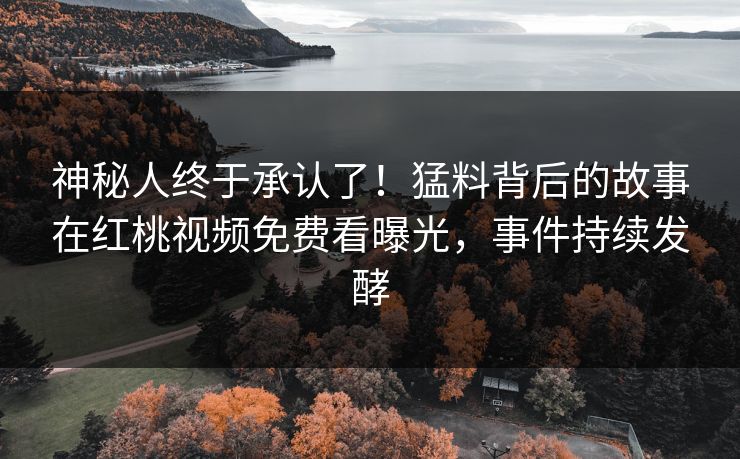 神秘人终于承认了！猛料背后的故事在红桃视频免费看曝光，事件持续发酵