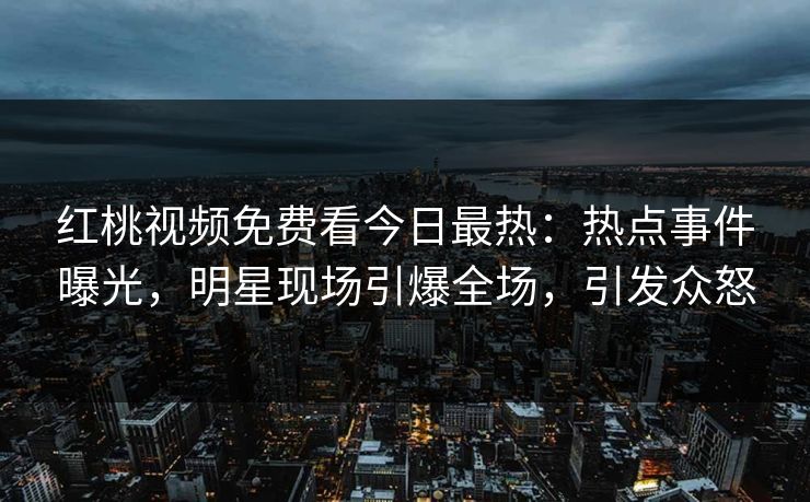 红桃视频免费看今日最热：热点事件曝光，明星现场引爆全场，引发众怒
