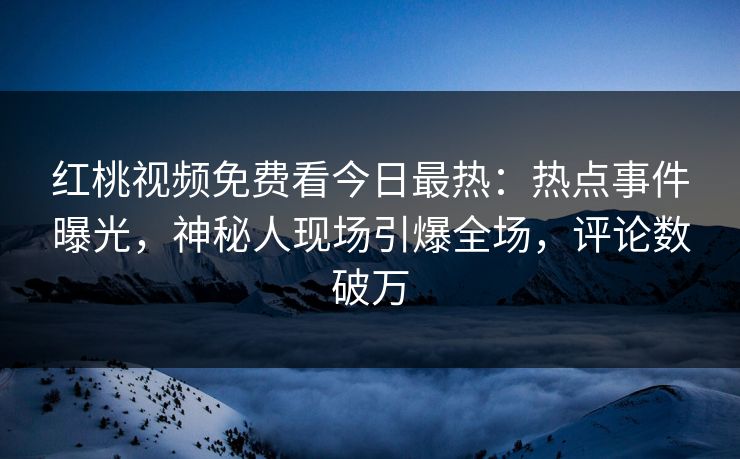 红桃视频免费看今日最热：热点事件曝光，神秘人现场引爆全场，评论数破万